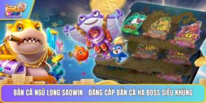 Bắn Cá Ngũ Long Saowin - Đẳng Cấp Bắn Cá Hạ Boss Siêu Khủng